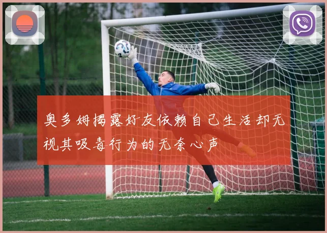 奥多姆揭露好友依赖自己生活却无视其吸毒行为的无奈心声