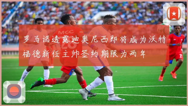 罗马诺透露迪奥尼西即将成为沃特福德新任主帅签约期限为两年