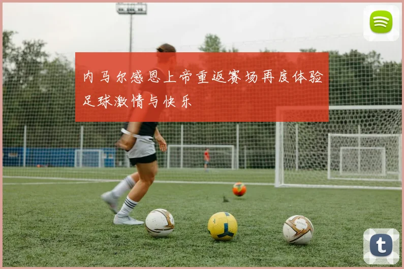 内马尔感恩上帝重返赛场再度体验足球激情与快乐