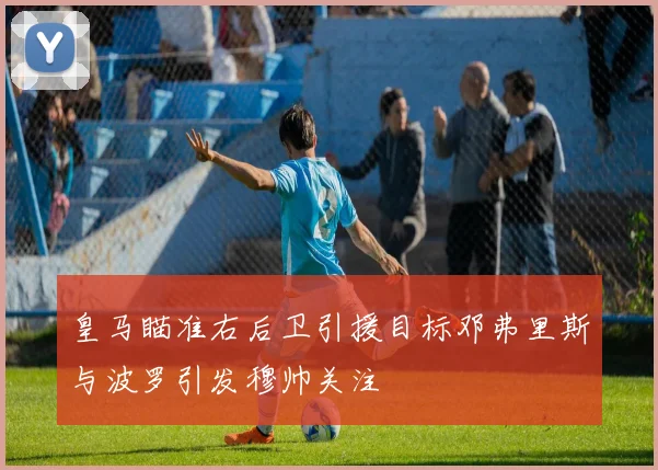 皇马瞄准右后卫引援目标邓弗里斯与波罗引发穆帅关注