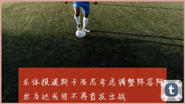 东体报道斯卡洛尼考虑调整阵容阿尔马达或将不再首发出战