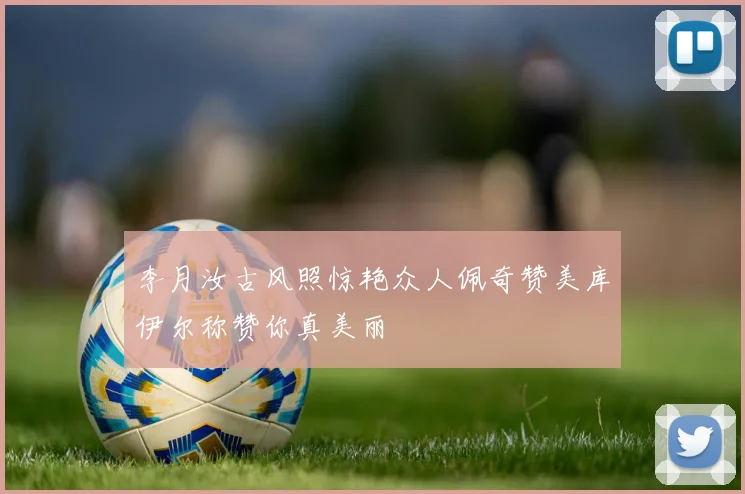 李月汝古风照惊艳众人佩奇赞美库伊尔称赞你真美丽