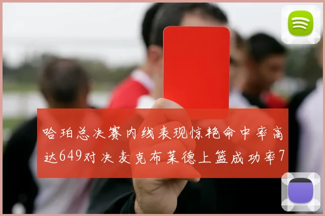 哈珀总决赛内线表现惊艳命中率高达649对决麦克布莱德上篮成功率75
