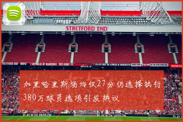 加里哈里斯场均仅27分仍选择执行380万球员选项引发热议