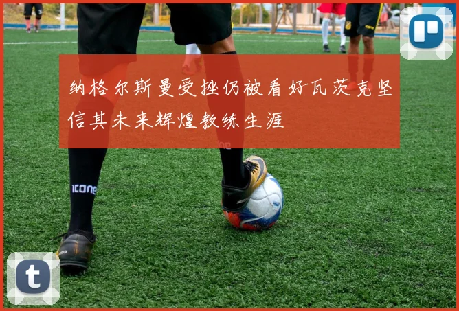 纳格尔斯曼受挫仍被看好瓦茨克坚信其未来辉煌教练生涯