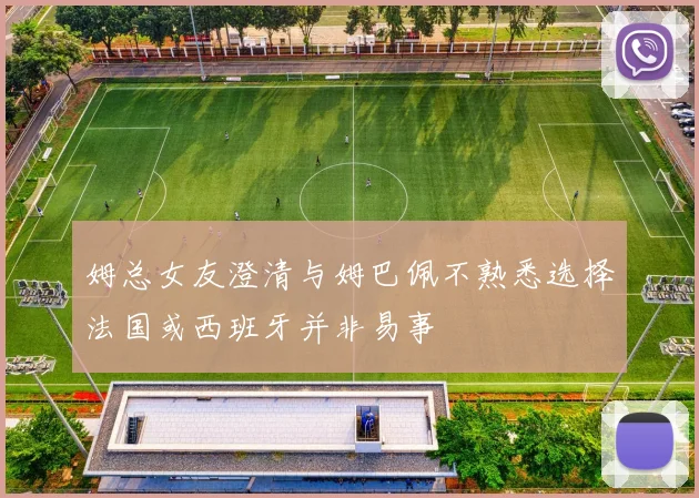 姆总女友澄清与姆巴佩不熟悉选择法国或西班牙并非易事