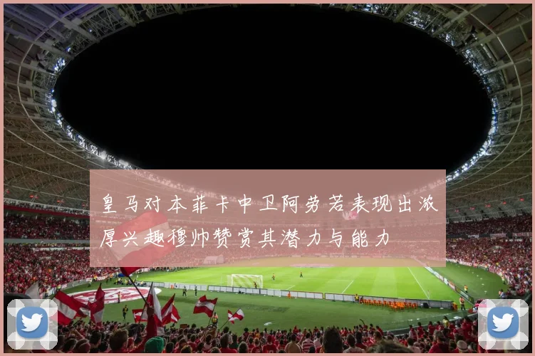皇马对本菲卡中卫阿劳若表现出浓厚兴趣穆帅赞赏其潜力与能力