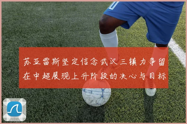 苏亚雷斯坚定信念武汉三镇力争留在中超展现上升阶段的决心与目标