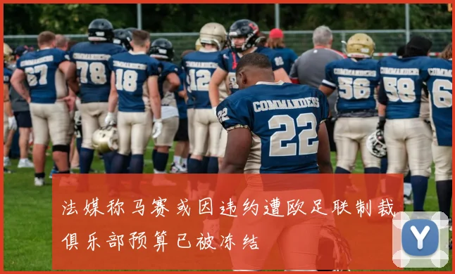 法媒称马赛或因违约遭欧足联制裁俱乐部预算已被冻结