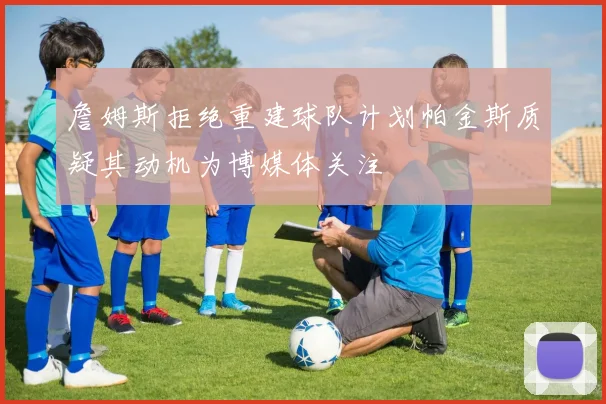 詹姆斯拒绝重建球队计划帕金斯质疑其动机为博媒体关注