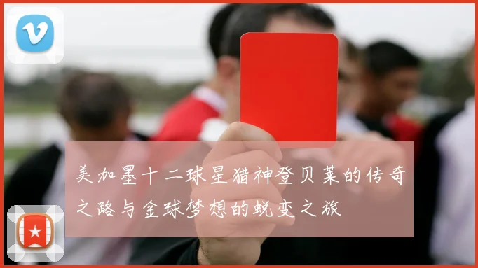 美加墨十二球星猎神登贝莱的传奇之路与金球梦想的蜕变之旅