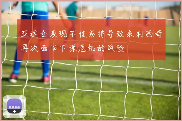 亚运会表现不佳或将导致米利西奇再次面临下课危机的风险