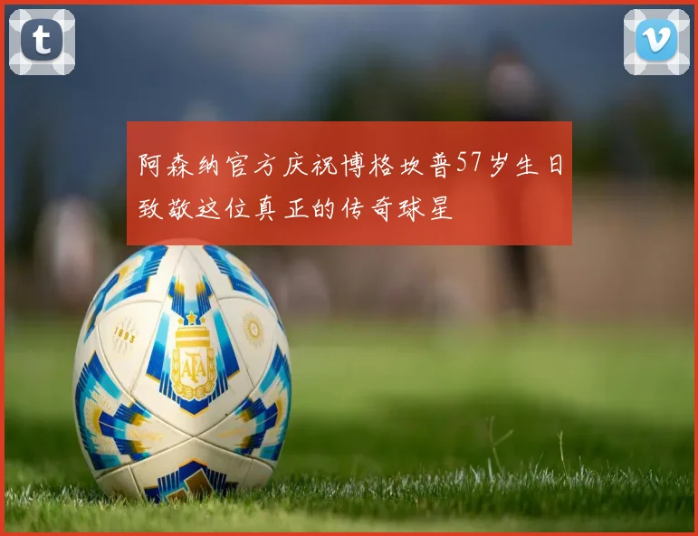 阿森纳官方庆祝博格坎普57岁生日致敬这位真正的传奇球星