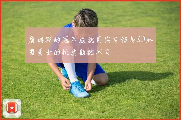 詹姆斯的冠军成就真实可信与KD加盟勇士的性质截然不同