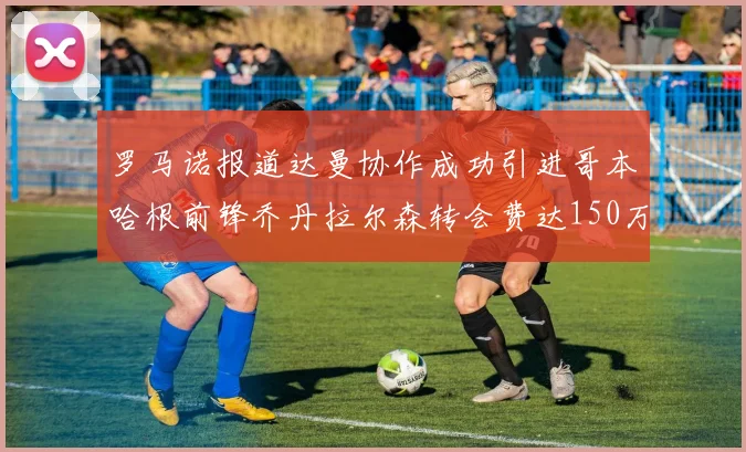 罗马诺报道达曼协作成功引进哥本哈根前锋乔丹拉尔森转会费达150万美元