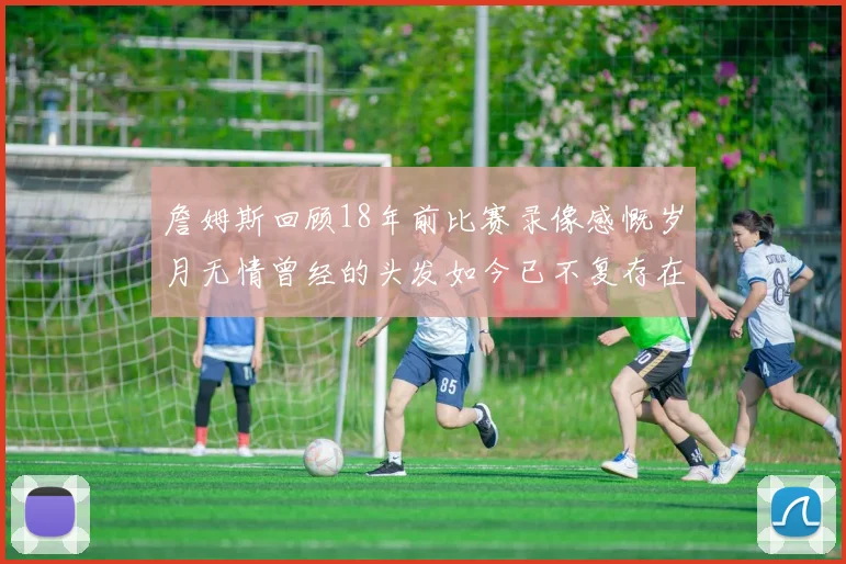 詹姆斯回顾18年前比赛录像感慨岁月无情曾经的头发如今已不复存在