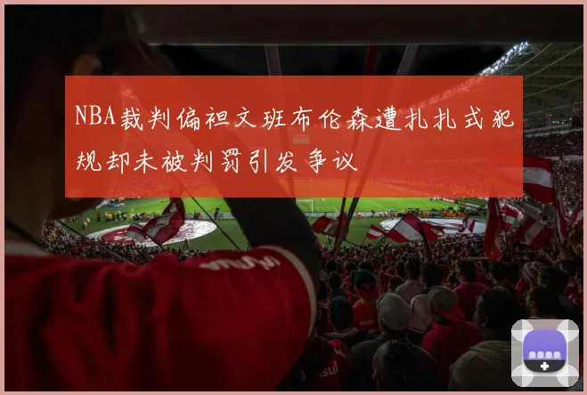 NBA裁判偏袒文班布伦森遭扎扎式犯规却未被判罚引发争议