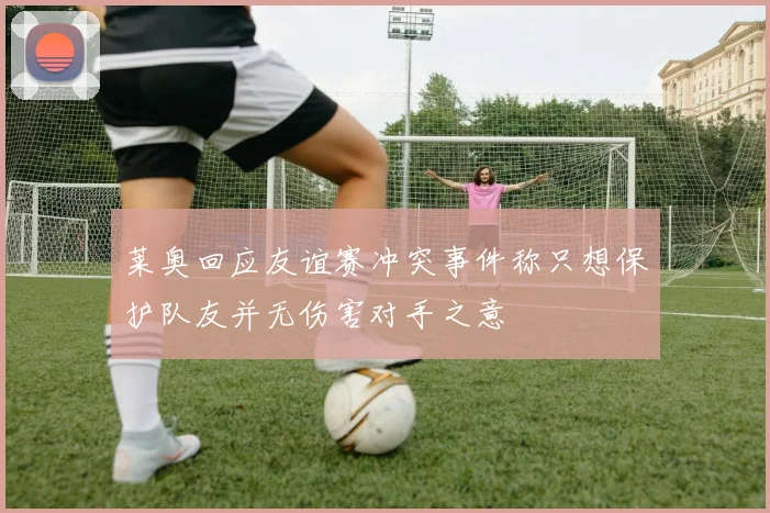 莱奥回应友谊赛冲突事件称只想保护队友并无伤害对手之意