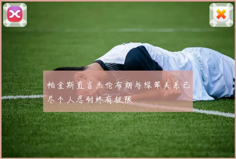 帕金斯直言杰伦布朗与绿军关系已尽个人忍耐终有极限