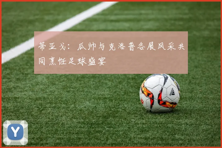蒂亚戈：瓜帅与克洛普各展风采共同烹饪足球盛宴