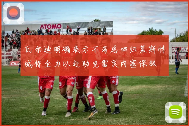 瓦尔迪明确表示不考虑回归莱斯特城将全力以赴助克雷莫内塞保级