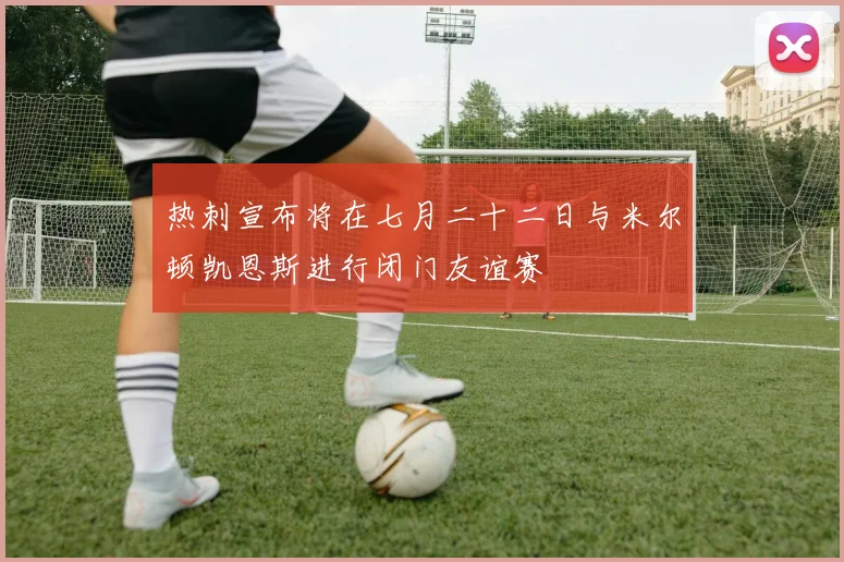 热刺宣布将在七月二十二日与米尔顿凯恩斯进行闭门友谊赛