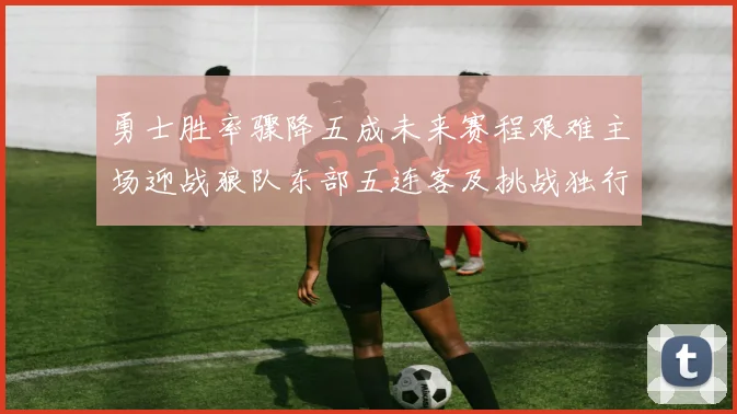 勇士胜率骤降五成未来赛程艰难主场迎战狼队东部五连客及挑战独行侠