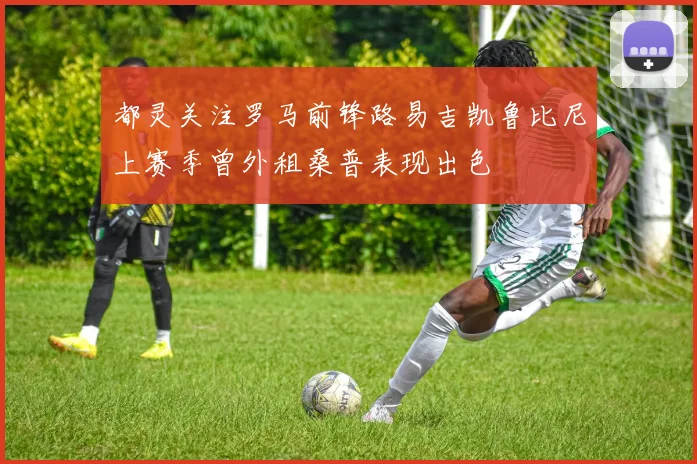 都灵关注罗马前锋路易吉凯鲁比尼上赛季曾外租桑普表现出色