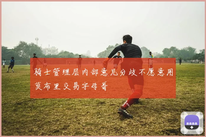 骑士管理层内部意见分歧不愿意用莫布里交易字母哥